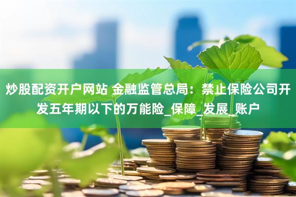 炒股配资开户网站 金融监管总局：禁止保险公司开发五年期以下的万能险_保障_发展_账户