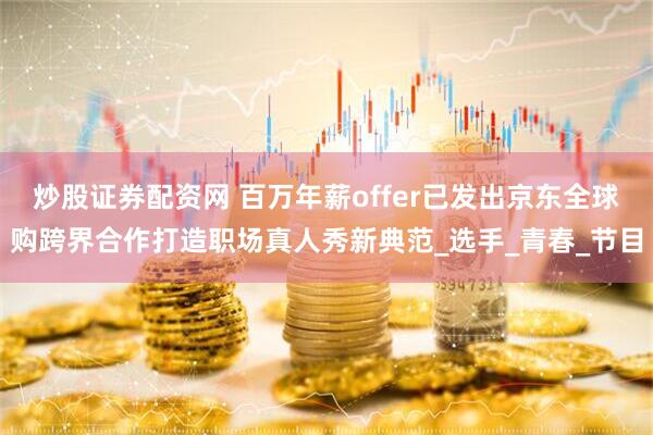 炒股证券配资网 百万年薪offer已发出京东全球购跨界合作打造职场真人秀新典范_选手_青春_节目