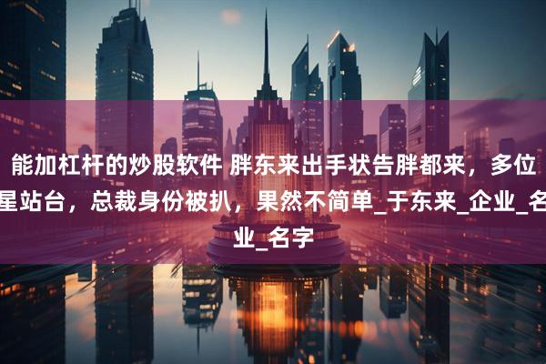 能加杠杆的炒股软件 胖东来出手状告胖都来，多位明星站台，总裁身份被扒，果然不简单_于东来_企业_名字
