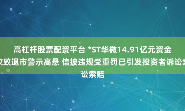 高杠杆股票配资平台 *ST华微14.91亿元资金难收致退市警示高悬 信披违规受重罚已引发投资者诉讼索赔