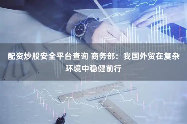 配资炒股安全平台查询 商务部：我国外贸在复杂环境中稳健前行
