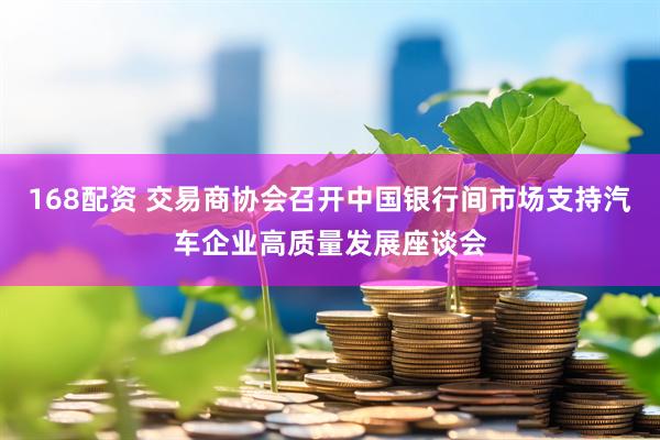 168配资 交易商协会召开中国银行间市场支持汽车企业高质量发展座谈会