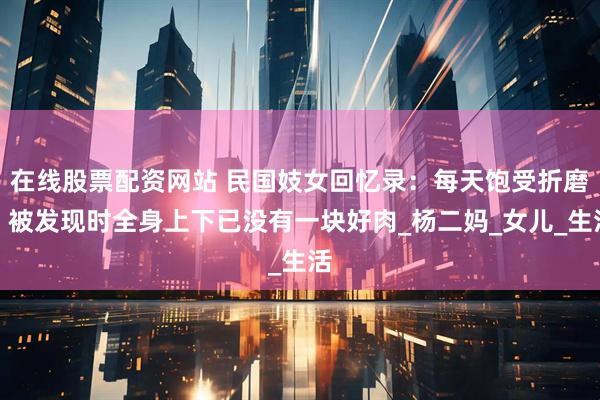 在线股票配资网站 民国妓女回忆录：每天饱受折磨，被发现时全身上下已没有一块好肉_杨二妈_女儿_生活