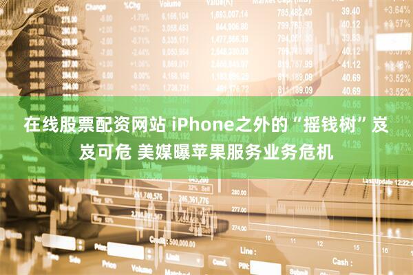 在线股票配资网站 iPhone之外的“摇钱树”岌岌可危 美媒曝苹果服务业务危机