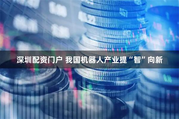深圳配资门户 我国机器人产业提“智”向新