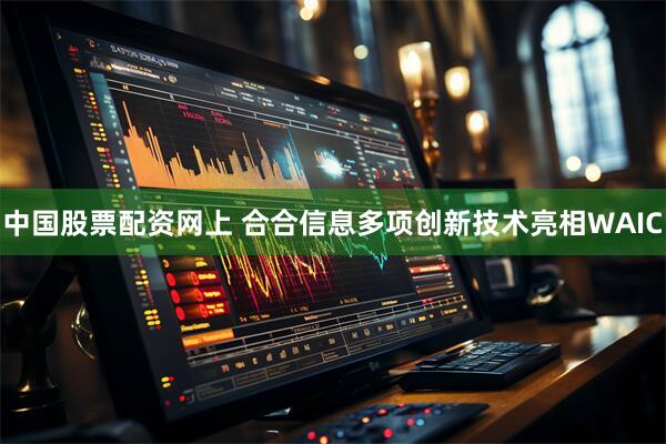 中国股票配资网上 合合信息多项创新技术亮相WAIC