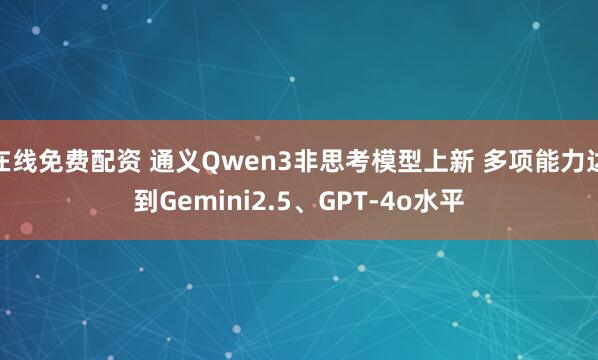 在线免费配资 通义Qwen3非思考模型上新 多项能力达到Gemini2.5、GPT-4o水平