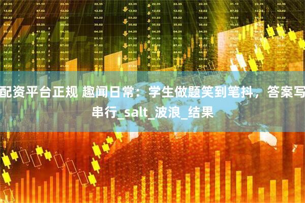 配资平台正规 趣闻日常：学生做题笑到笔抖，答案写串行_salt_波浪_结果