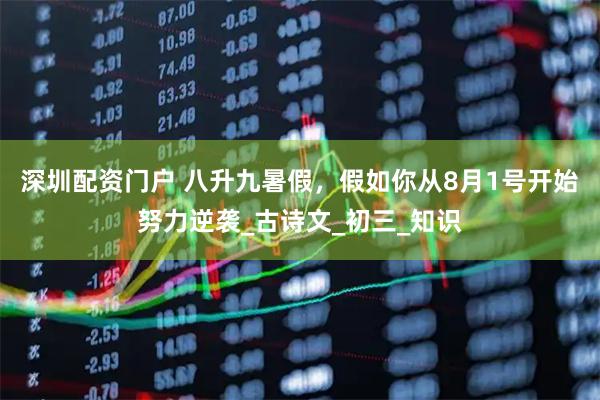 深圳配资门户 八升九暑假，假如你从8月1号开始努力逆袭_古诗文_初三_知识