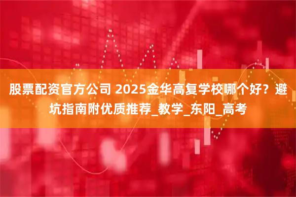 股票配资官方公司 2025金华高复学校哪个好？避坑指南附优质推荐_教学_东阳_高考