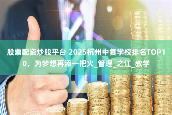 股票配资炒股平台 2025杭州中复学校排名TOP10，为梦想再添一把火_管理_之江_教学
