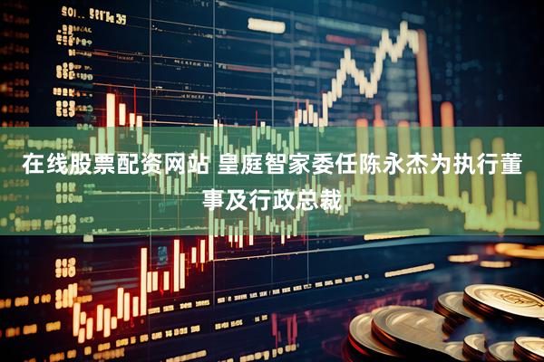在线股票配资网站 皇庭智家委任陈永杰为执行董事及行政总裁