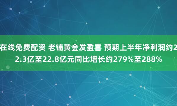 在线免费配资 老铺黄金发盈喜 预期上半年净利润约22.3亿至22.8亿元同比增长约279%至288%