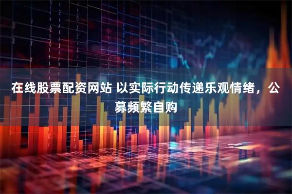 在线股票配资网站 以实际行动传递乐观情绪，公募频繁自购