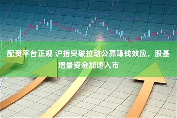 配资平台正规 沪指突破拉动公募赚钱效应，股基增量资金加速入市