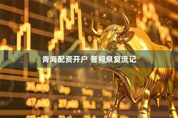 青海配资开户 晋祠泉复流记