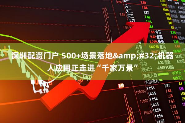深圳配资门户 500+场景落地&#32;机器人应用正走进“千家万景”