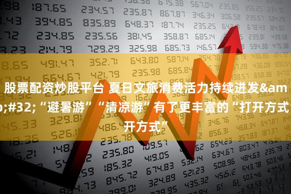 股票配资炒股平台 夏日文旅消费活力持续迸发&#32;“避暑游”“清凉游”有了更丰富的“打开方式”