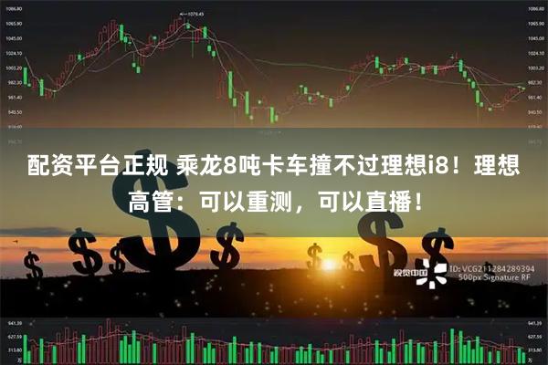 配资平台正规 乘龙8吨卡车撞不过理想i8！理想高管：可以重测，可以直播！