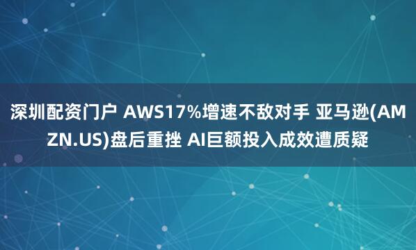深圳配资门户 AWS17%增速不敌对手 亚马逊(AMZN.US)盘后重挫 AI巨额投入成效遭质疑