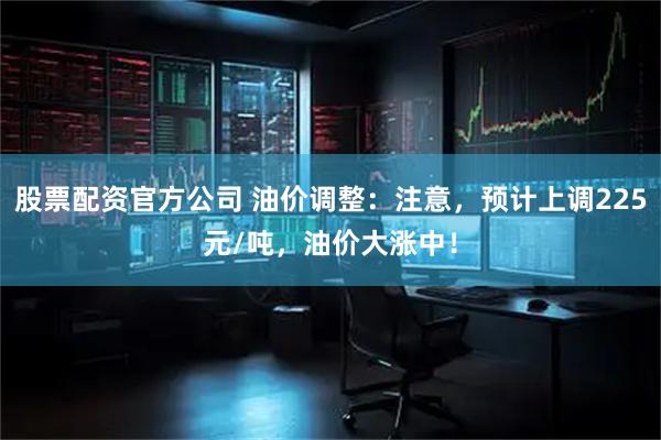 股票配资官方公司 油价调整：注意，预计上调225元/吨，油价大涨中！