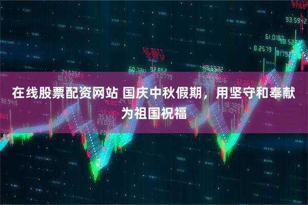 在线股票配资网站 国庆中秋假期，用坚守和奉献为祖国祝福