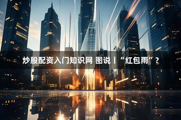 炒股配资入门知识网 图说丨“红包雨”？
