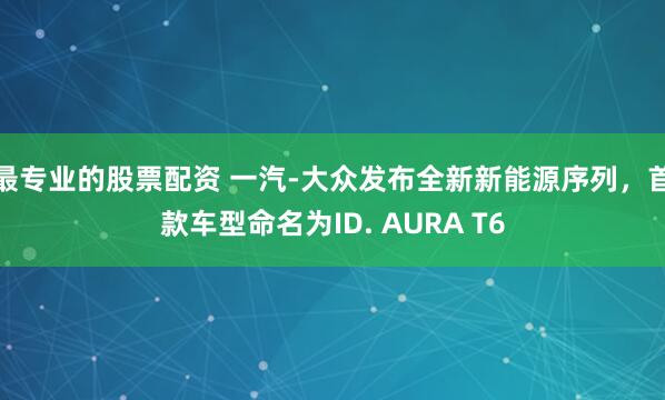 最专业的股票配资 一汽-大众发布全新新能源序列,首款车型命名为ID. AURA T6