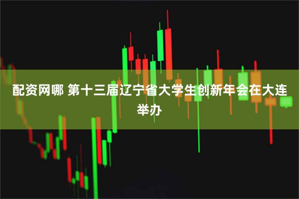 配资网哪 第十三届辽宁省大学生创新年会在大连举办