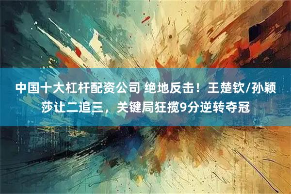 中国十大杠杆配资公司 绝地反击！王楚钦/孙颖莎让二追三，关键局狂揽9分逆转夺冠