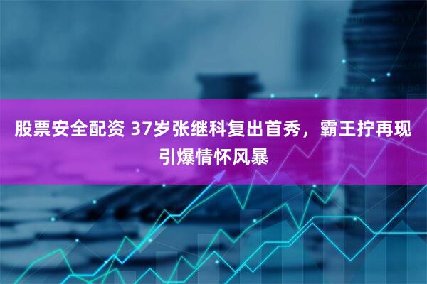 股票安全配资 37岁张继科复出首秀，霸王拧再现引爆情怀风暴
