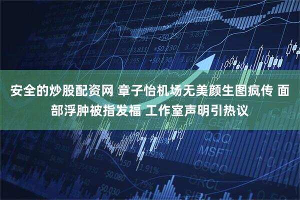 安全的炒股配资网 章子怡机场无美颜生图疯传 面部浮肿被指发福 工作室声明引热议