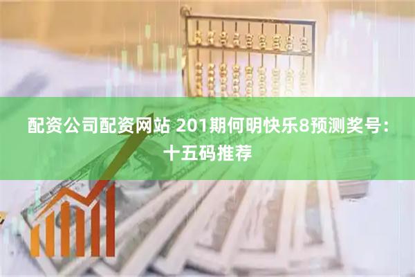 配资公司配资网站 201期何明快乐8预测奖号：十五码推荐