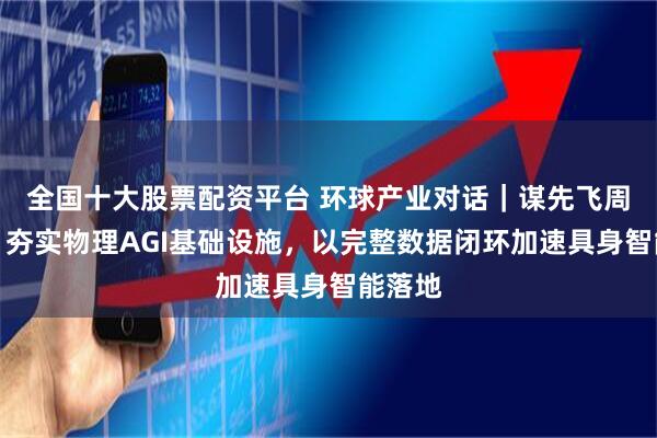 全国十大股票配资平台 环球产业对话｜谋先飞周恩凯：夯实物理AGI基础设施，以完整数据闭环加速具身智能落地