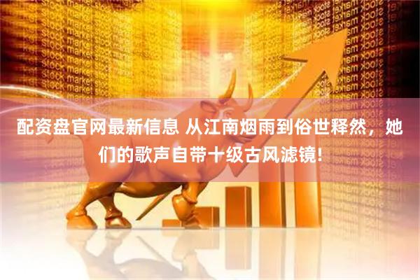 配资盘官网最新信息 从江南烟雨到俗世释然，她们的歌声自带十级古风滤镜!