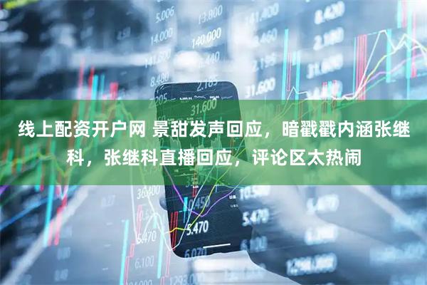 线上配资开户网 景甜发声回应，暗戳戳内涵张继科，张继科直播回应，评论区太热闹